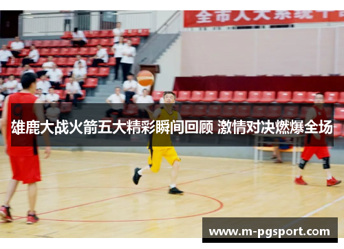 雄鹿大战火箭五大精彩瞬间回顾 激情对决燃爆全场