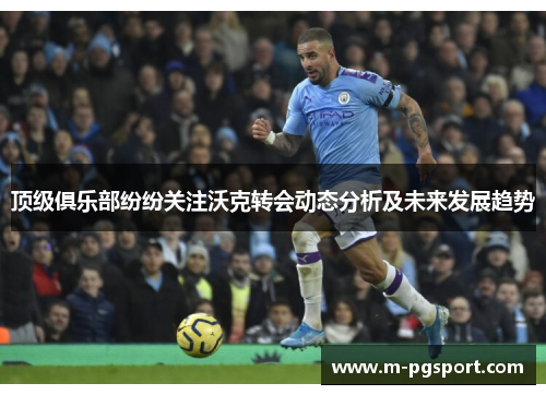 顶级俱乐部纷纷关注沃克转会动态分析及未来发展趋势