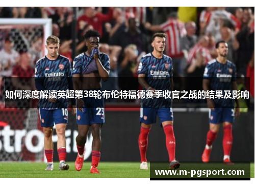 如何深度解读英超第38轮布伦特福德赛季收官之战的结果及影响